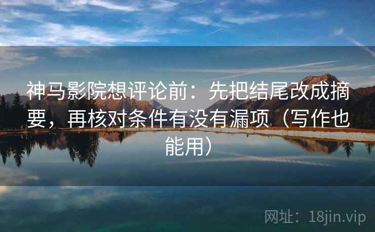 神马影院想评论前：先把结尾改成摘要，再核对条件有没有漏项（写作也能用）
