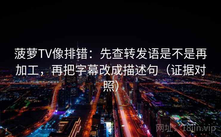 菠萝TV像排错：先查转发语是不是再加工，再把字幕改成描述句（证据对照）