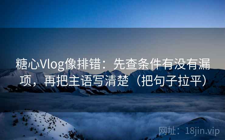 糖心Vlog像排错：先查条件有没有漏项，再把主语写清楚（把句子拉平）