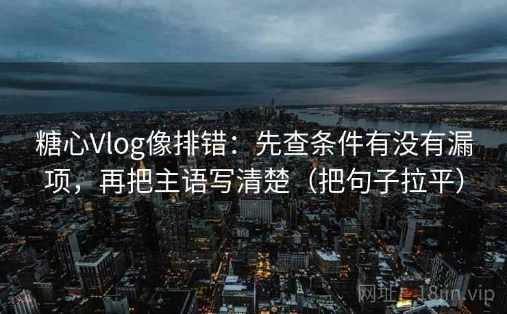糖心Vlog像排错：先查条件有没有漏项，再把主语写清楚（把句子拉平）