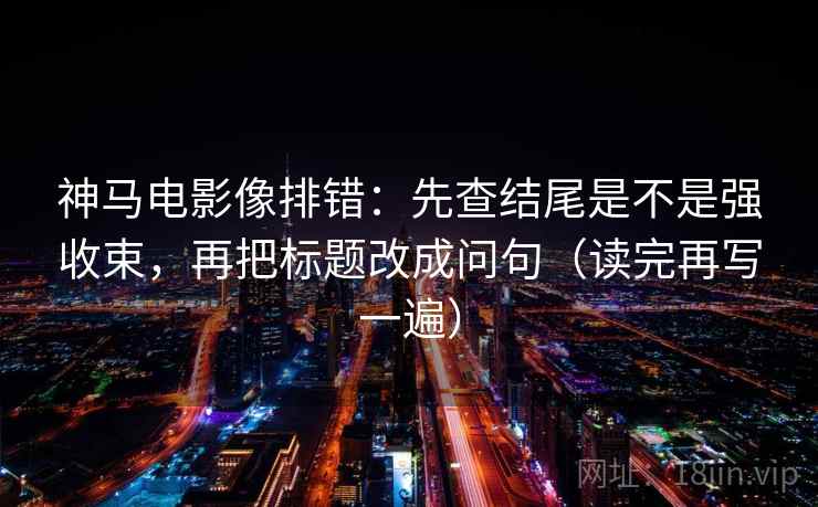 神马电影像排错：先查结尾是不是强收束，再把标题改成问句（读完再写一遍）