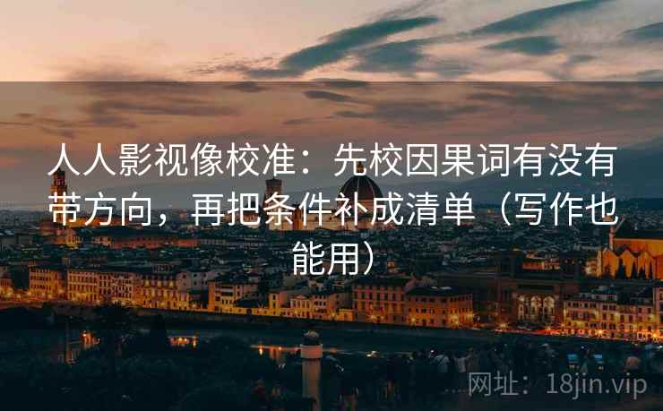 人人影视像校准：先校因果词有没有带方向，再把条件补成清单（写作也能用）