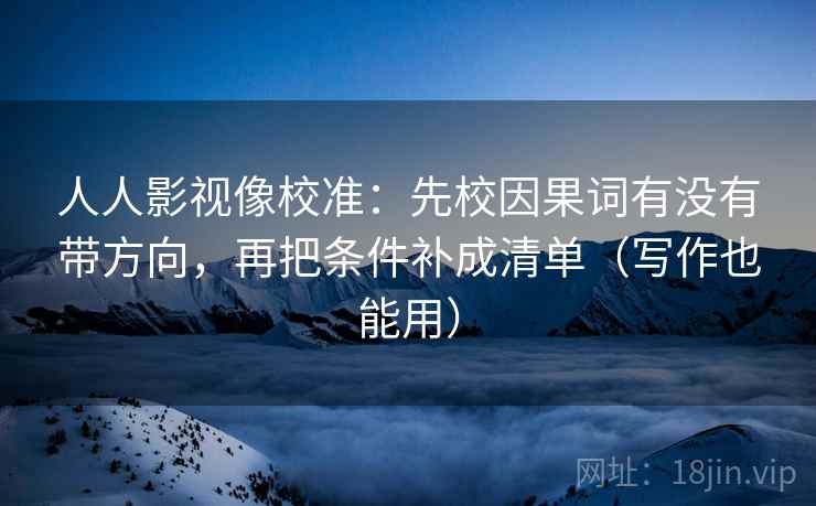 人人影视像校准：先校因果词有没有带方向，再把条件补成清单（写作也能用）