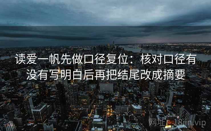读爱一帆先做口径复位:核对口径有没有写明白后再把结尾改成摘要 读爱一帆先做口径复位:核对口径有没有写明白后再把结尾改成摘要