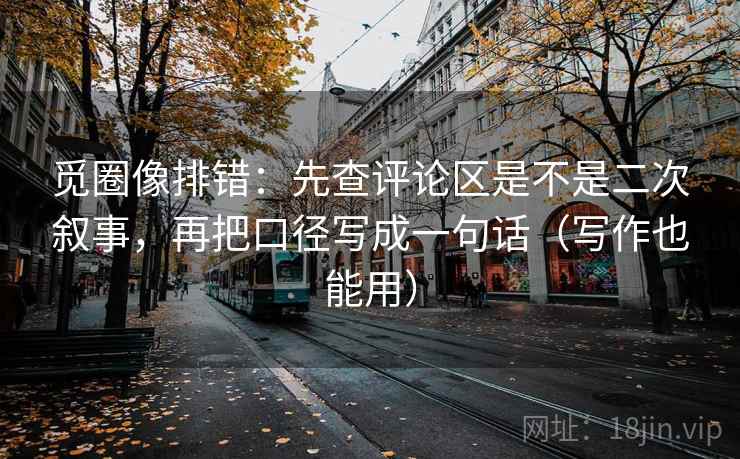 觅圈像排错:先查评论区是不是二次叙事,再把口径写成一句话(写作也能用) 觅圈像排错:先查评论区是不是二次叙事,再把口径写成一句话(写作也能用)