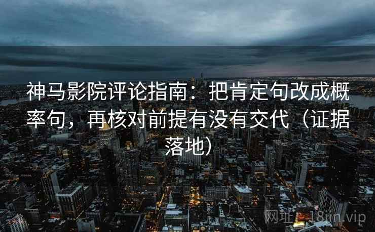 神马影院评论指南:把肯定句改成概率句,再核对前提有没有交代(证据落地) 神马影院评论指南:把肯定句改成概率句,再核对前提有没有交代(证据落地)