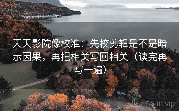 天天影院像校准:先校剪辑是不是暗示因果,再把相关写回相关(读完再写一遍) 天天影院像校准:先校剪辑是不是暗示因果,再把相关写回相关(读完再写一遍)