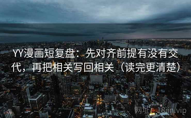 YY漫画短复盘:先对齐前提有没有交代,再把相关写回相关(读完更清楚) YY漫画短复盘:先对齐前提有没有交代,再把相关写回相关(读完更清楚)