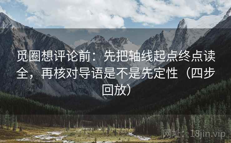 觅圈想评论前:先把轴线起点终点读全,再核对导语是不是先定性(四步回放) 觅圈想评论前:先把轴线起点终点读全,再核对导语是不是先定性(四步回放)