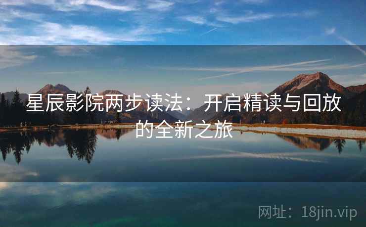 星辰影院两步读法:开启精读与回放的全新之旅 星辰影院两步读法:开启精读与回放的全新之旅