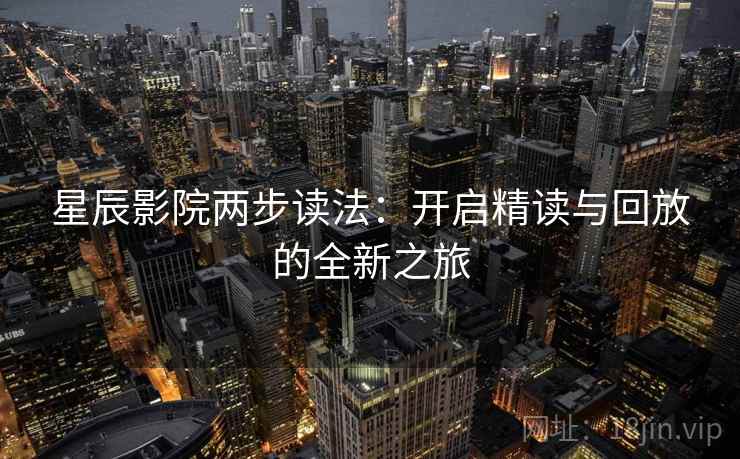 星辰影院两步读法:开启精读与回放的全新之旅 星辰影院两步读法:开启精读与回放的全新之旅