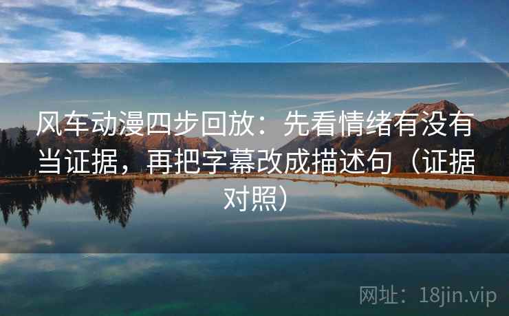 风车动漫四步回放:先看情绪有没有当证据,再把字幕改成描述句(证据对照) 风车动漫四步回放:先看情绪有没有当证据,再把字幕改成描述句(证据对照)