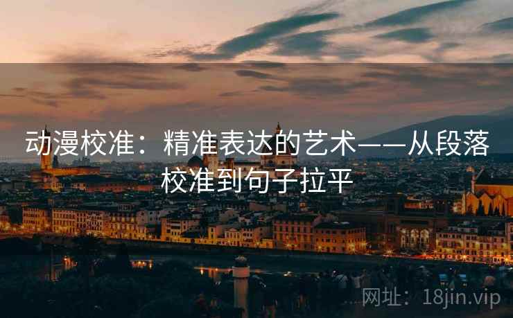 动漫校准:精准表达的艺术——从段落校准到句子拉平 动漫校准:精准表达的艺术——从段落校准到句子拉平