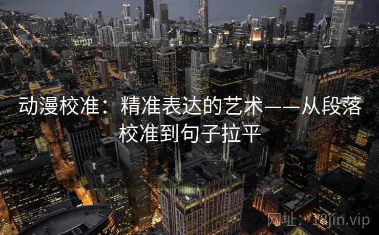动漫校准:精准表达的艺术——从段落校准到句子拉平 动漫校准:精准表达的艺术——从段落校准到句子拉平