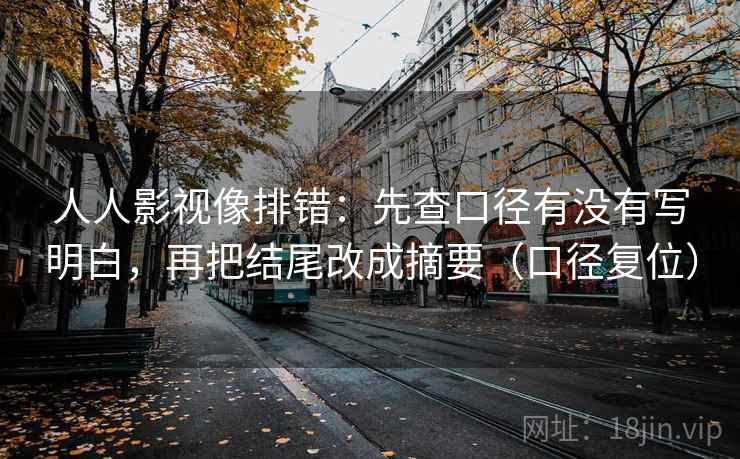 人人影视像排错:先查口径有没有写明白,再把结尾改成摘要(口径复位) 人人影视像排错:先查口径有没有写明白,再把结尾改成摘要(口径复位)
