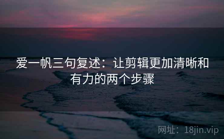 爱一帆三句复述:让剪辑更加清晰和有力的两个步骤 爱一帆三句复述:让剪辑更加清晰和有力的两个步骤