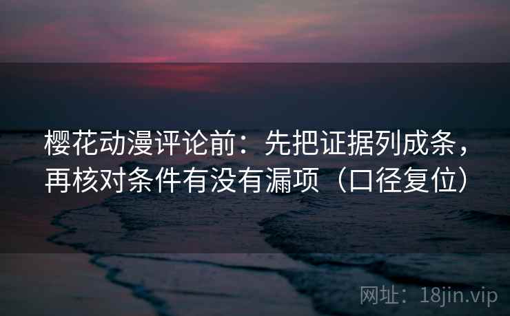樱花动漫评论前:先把证据列成条,再核对条件有没有漏项(口径复位) 樱花动漫评论前:先把证据列成条,再核对条件有没有漏项(口径复位)