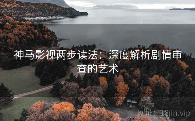 神马影视两步读法:深度解析剧情审查的艺术 神马影视两步读法:深度解析剧情审查的艺术