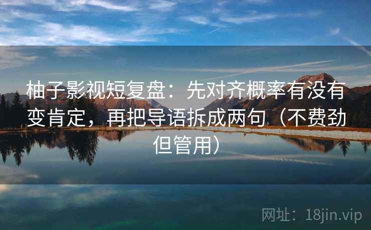 柚子影视短复盘:先对齐概率有没有变肯定,再把导语拆成两句(不费劲但管用) 柚子影视短复盘:先对齐概率有没有变肯定,再把导语拆成两句(不费劲但管用)