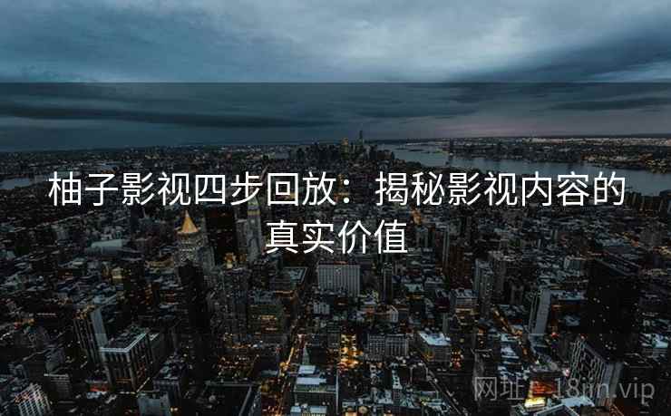 柚子影视四步回放:揭秘影视内容的真实价值 柚子影视四步回放:揭秘影视内容的真实价值