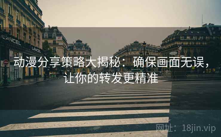 动漫分享策略大揭秘:确保画面无误,让你的转发更精准 动漫分享策略大揭秘:确保画面无误,让你的转发更精准