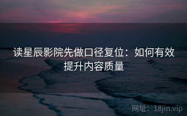 读星辰影院先做口径复位:如何有效提升内容质量 读星辰影院先做口径复位:如何有效提升内容质量