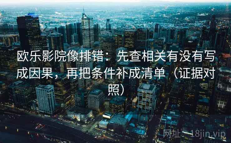 欧乐影院像排错:先查相关有没有写成因果,再把条件补成清单(证据对照) 欧乐影院像排错:先查相关有没有写成因果,再把条件补成清单(证据对照)