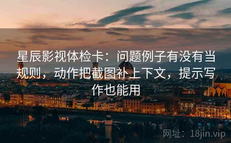 星辰影视体检卡:问题例子有没有当规则,动作把截图补上下文,提示写作也能用 星辰影视体检卡:问题例子有没有当规则,动作把截图补上下文,提示写作也能用