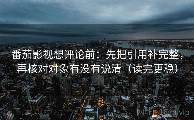 番茄影视想评论前:先把引用补完整,再核对对象有没有说清(读完更稳) 番茄影视想评论前:先把引用补完整,再核对对象有没有说清(读完更稳)
