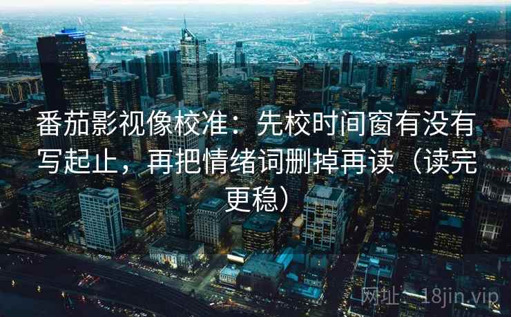 番茄影视像校准:先校时间窗有没有写起止,再把情绪词删掉再读(读完更稳) 番茄影视像校准:先校时间窗有没有写起止,再把情绪词删掉再读(读完更稳)