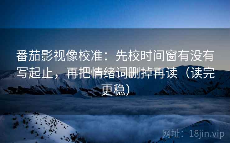 番茄影视像校准:先校时间窗有没有写起止,再把情绪词删掉再读(读完更稳) 番茄影视像校准:先校时间窗有没有写起止,再把情绪词删掉再读(读完更稳)