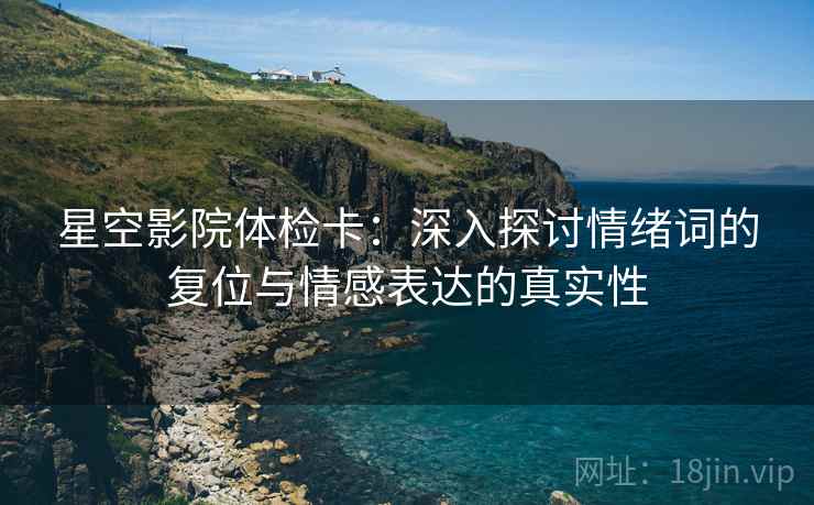 星空影院体检卡:深入探讨情绪词的复位与情感表达的真实性 星空影院体检卡:深入探讨情绪词的复位与情感表达的真实性