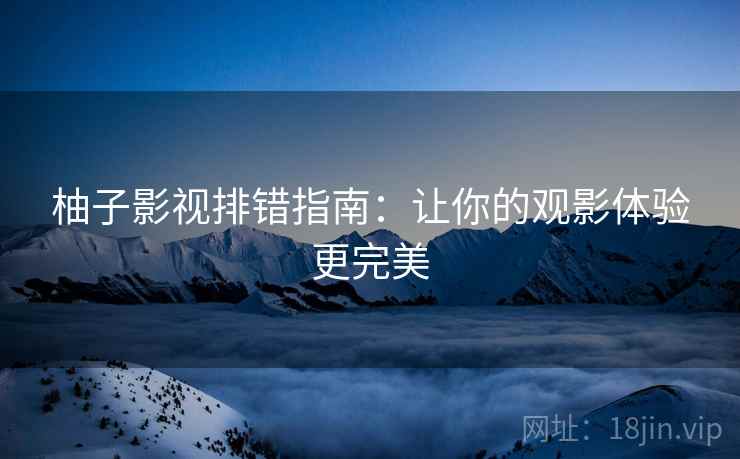 柚子影视排错指南:让你的观影体验更完美 柚子影视排错指南:让你的观影体验更完美