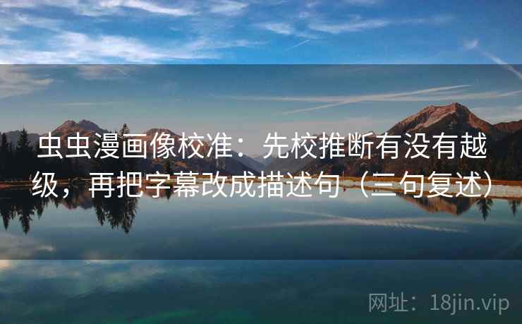 虫虫漫画像校准:先校推断有没有越级,再把字幕改成描述句(三句复述) 虫虫漫画像校准:先校推断有没有越级,再把字幕改成描述句(三句复述)
