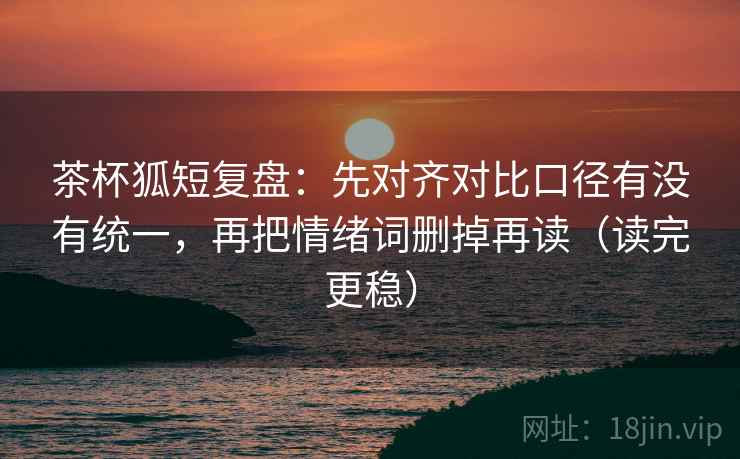 茶杯狐短复盘:先对齐对比口径有没有统一,再把情绪词删掉再读(读完更稳) 茶杯狐短复盘:先对齐对比口径有没有统一,再把情绪词删掉再读(读完更稳)