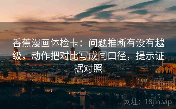 香蕉漫画体检卡:问题推断有没有越级,动作把对比写成同口径,提示证据对照 香蕉漫画体检卡:问题推断有没有越级,动作把对比写成同口径,提示证据对照
