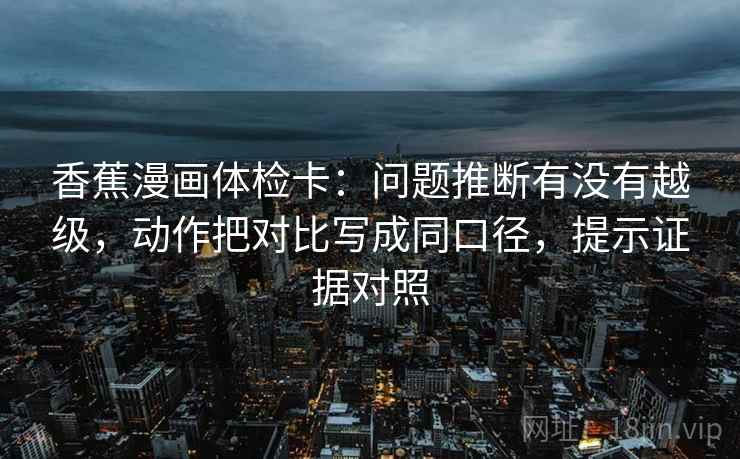 香蕉漫画体检卡:问题推断有没有越级,动作把对比写成同口径,提示证据对照 香蕉漫画体检卡:问题推断有没有越级,动作把对比写成同口径,提示证据对照