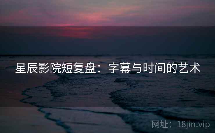星辰影院短复盘:字幕与时间的艺术 星辰影院短复盘:字幕与时间的艺术