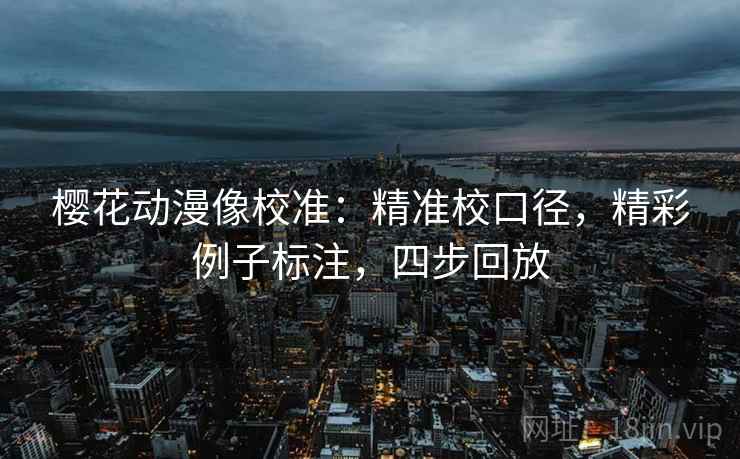樱花动漫像校准:精准校口径,精彩例子标注,四步回放 樱花动漫像校准:精准校口径,精彩例子标注,四步回放