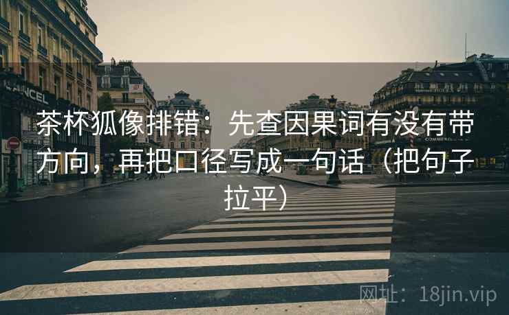 茶杯狐像排错:先查因果词有没有带方向,再把口径写成一句话(把句子拉平) 茶杯狐像排错:先查因果词有没有带方向,再把口径写成一句话(把句子拉平)