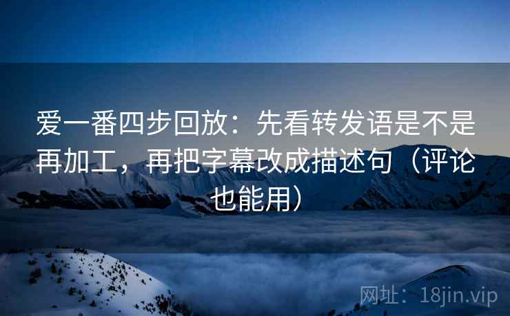 爱一番四步回放:先看转发语是不是再加工,再把字幕改成描述句(评论也能用) 爱一番四步回放:先看转发语是不是再加工,再把字幕改成描述句(评论也能用)