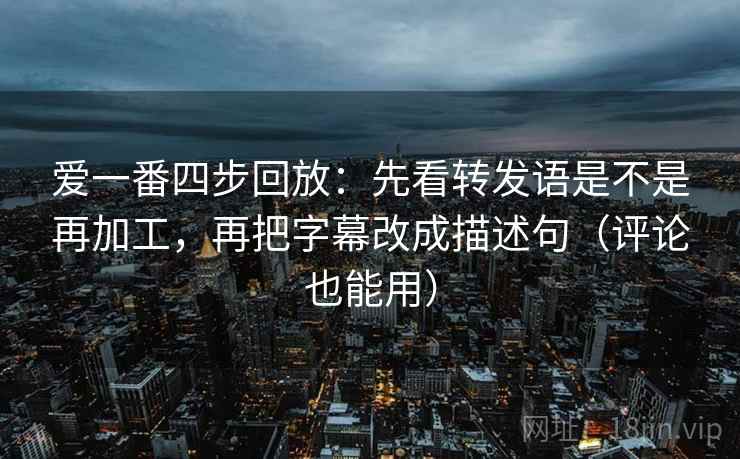 爱一番四步回放:先看转发语是不是再加工,再把字幕改成描述句(评论也能用) 爱一番四步回放:先看转发语是不是再加工,再把字幕改成描述句(评论也能用)