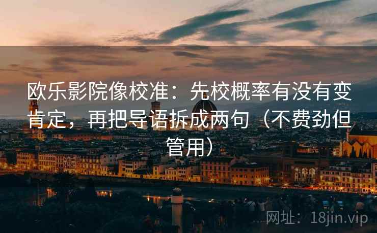 欧乐影院像校准:先校概率有没有变肯定,再把导语拆成两句(不费劲但管用) 欧乐影院像校准:先校概率有没有变肯定,再把导语拆成两句(不费劲但管用)