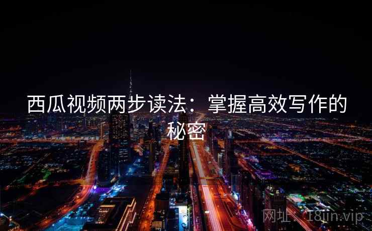 西瓜视频两步读法:掌握高效写作的秘密 西瓜视频两步读法:掌握高效写作的秘密