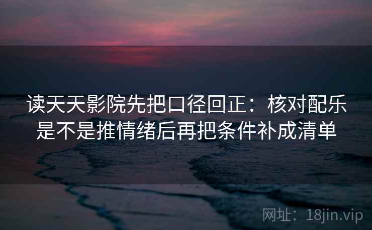 读天天影院先把口径回正:核对配乐是不是推情绪后再把条件补成清单 读天天影院先把口径回正:核对配乐是不是推情绪后再把条件补成清单