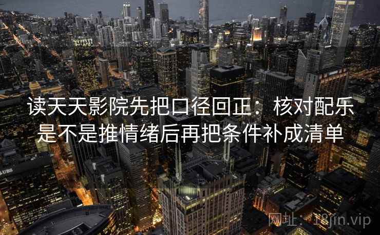 读天天影院先把口径回正:核对配乐是不是推情绪后再把条件补成清单 读天天影院先把口径回正:核对配乐是不是推情绪后再把条件补成清单