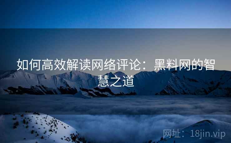 如何高效解读网络评论:黑料网的智慧之道 如何高效解读网络评论:黑料网的智慧之道