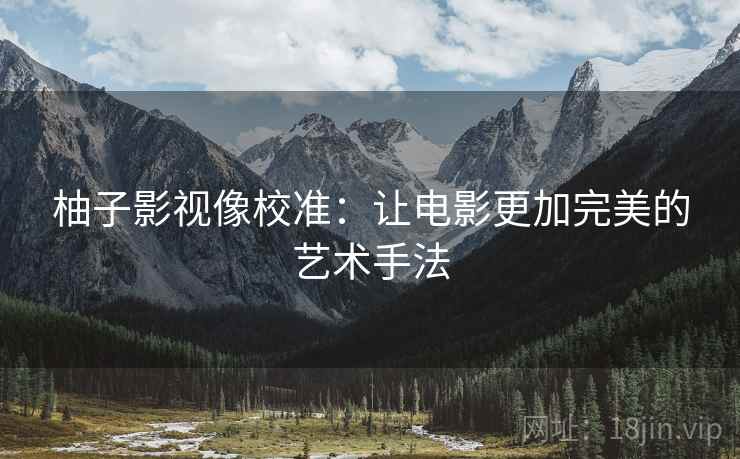 柚子影视像校准:让电影更加完美的艺术手法 柚子影视像校准:让电影更加完美的艺术手法