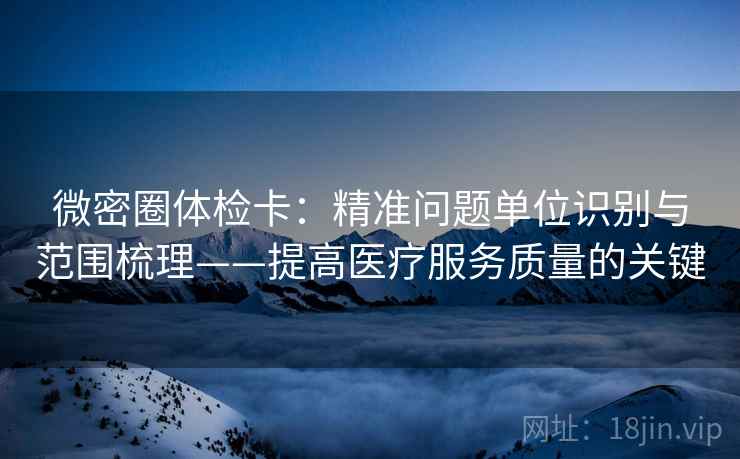 微密圈体检卡:精准问题单位识别与范围梳理——提高医疗服务质量的关键 微密圈体检卡:精准问题单位识别与范围梳理——提高医疗服务质量的关键