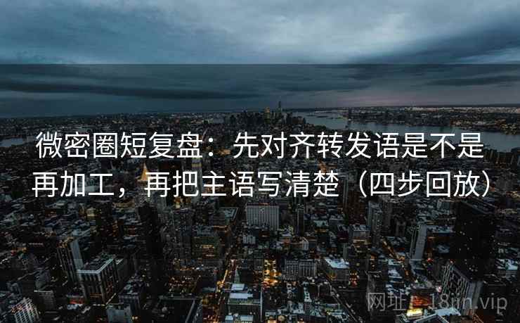 微密圈短复盘:先对齐转发语是不是再加工,再把主语写清楚(四步回放) 微密圈短复盘:先对齐转发语是不是再加工,再把主语写清楚(四步回放)